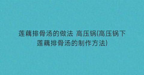 莲藕排骨汤的做法 高压锅(高压锅下莲藕排骨汤的制作方法)